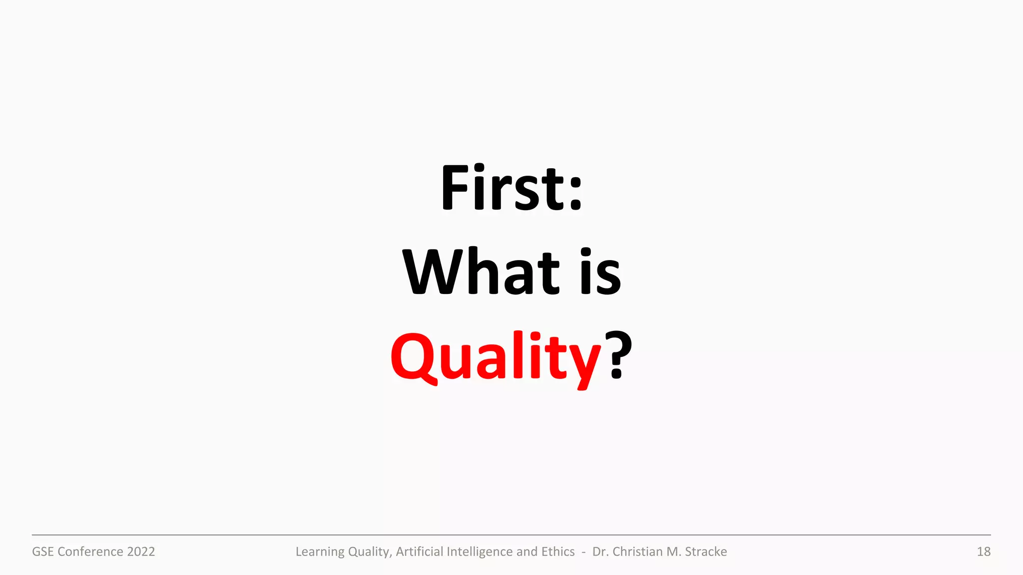 GSE Conference 2022 Learning Quality, Artificial Intelligence and Ethics - Dr. Christian M. Stracke 18
First:
What is
Quality?
 