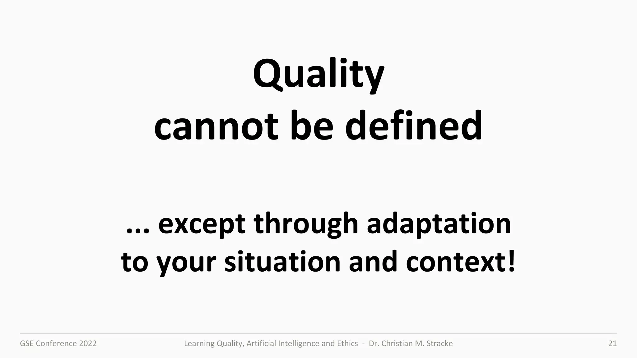 GSE Conference 2022 Learning Quality, Artificial Intelligence and Ethics - Dr. Christian M. Stracke 21
Quality
cannot be defined
... except through adaptation
to your situation and context!
 