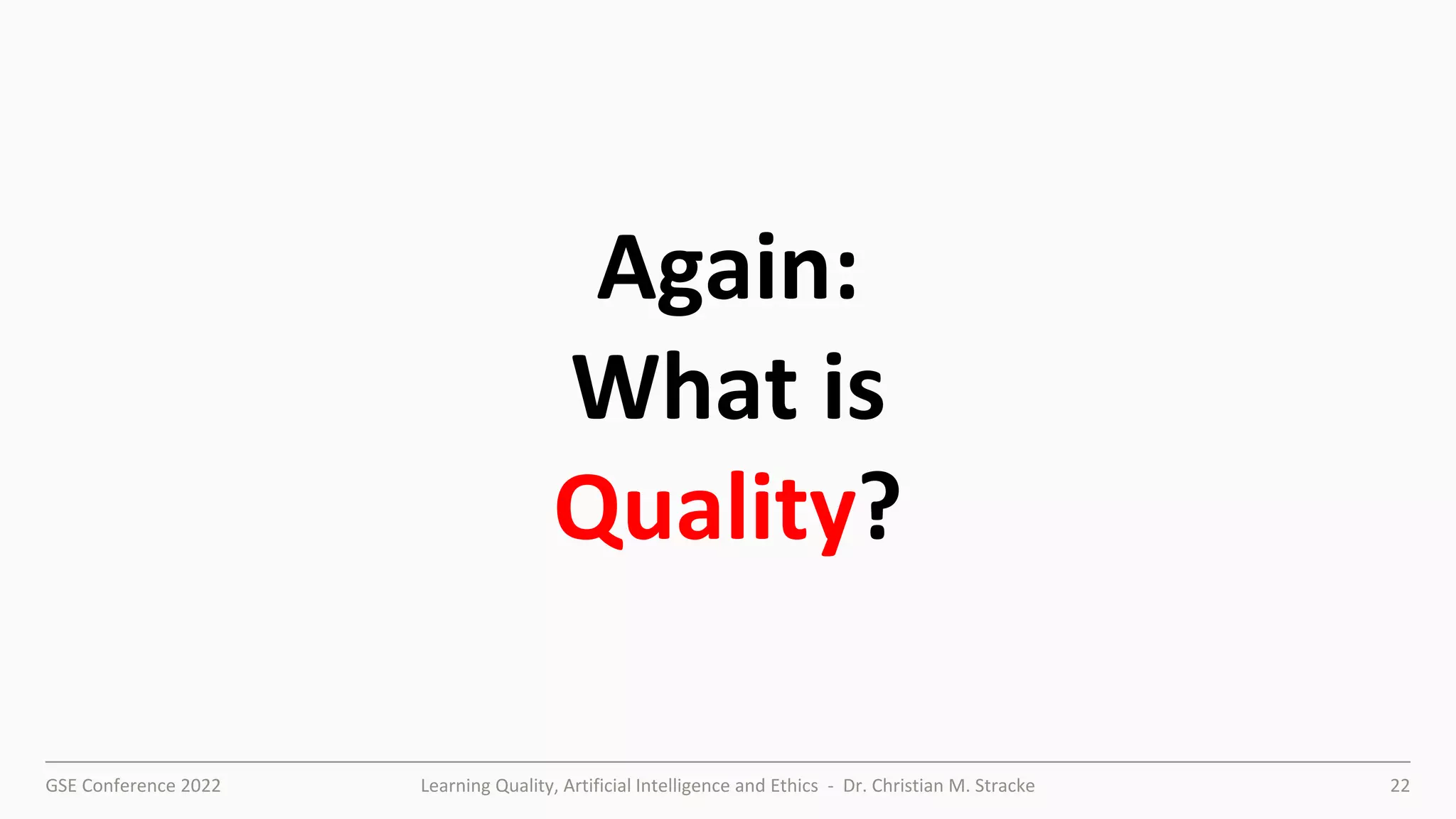GSE Conference 2022 Learning Quality, Artificial Intelligence and Ethics - Dr. Christian M. Stracke 22
Again:
What is
Quality?
 