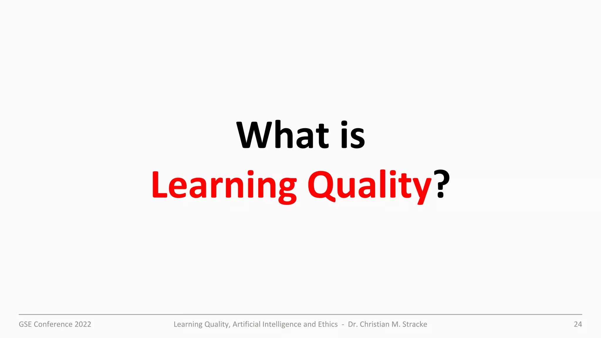 GSE Conference 2022 Learning Quality, Artificial Intelligence and Ethics - Dr. Christian M. Stracke 24
What is
Learning Quality?
 