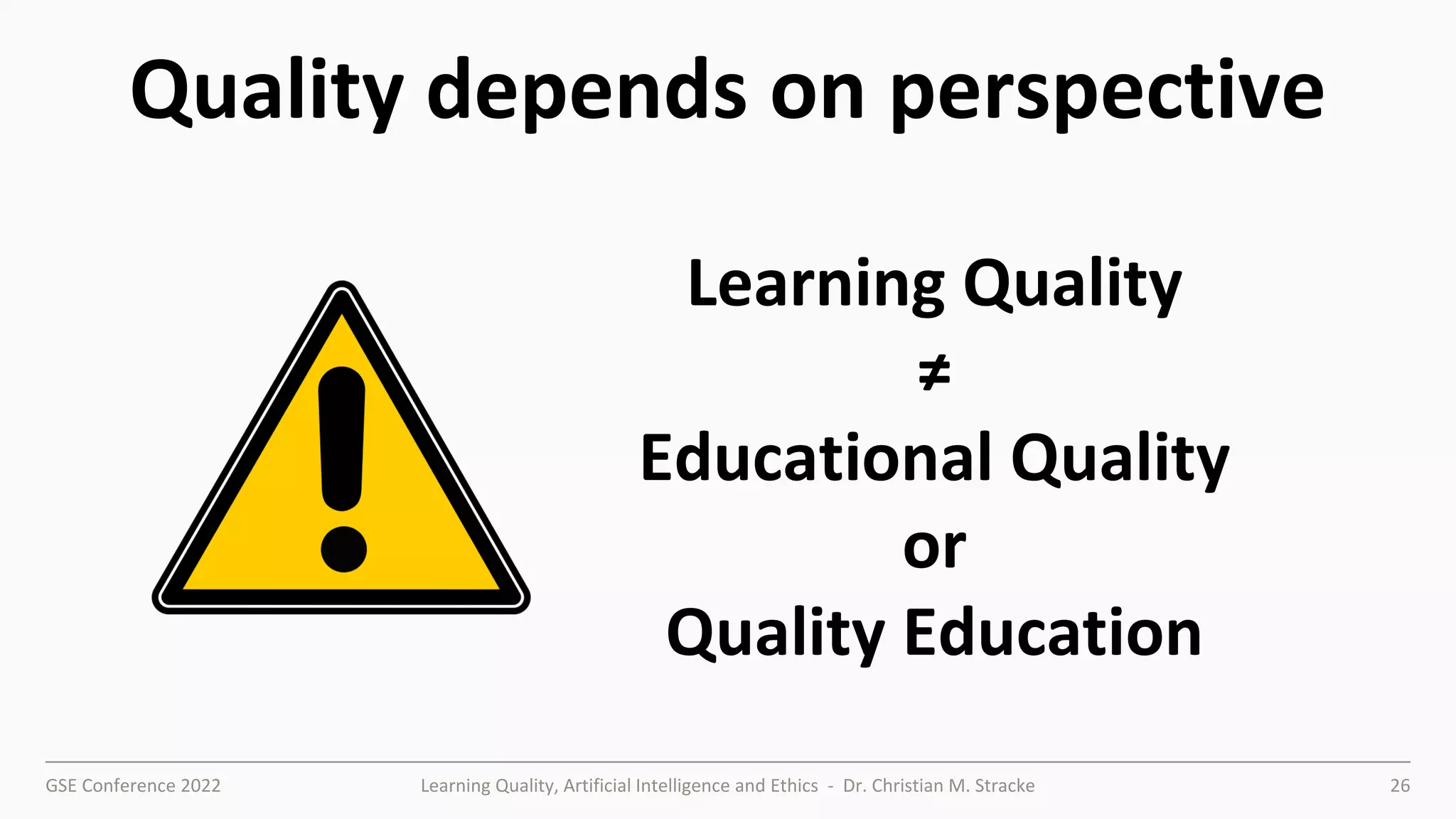 GSE Conference 2022 Learning Quality, Artificial Intelligence and Ethics - Dr. Christian M. Stracke 26
Quality depends on perspective
Learning Quality
≠
Educational Quality
or
Quality Education
 