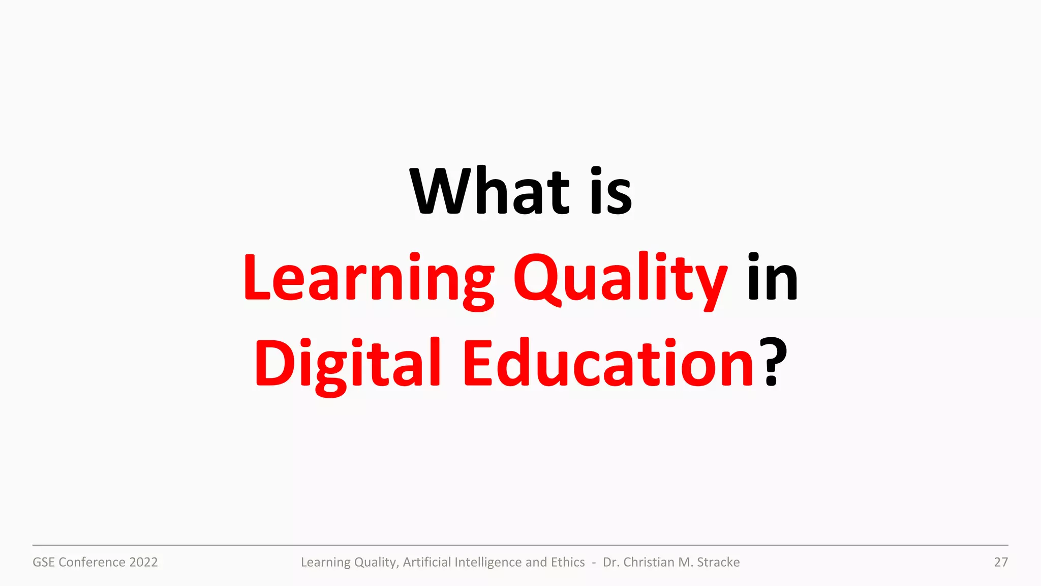 GSE Conference 2022 Learning Quality, Artificial Intelligence and Ethics - Dr. Christian M. Stracke 27
What is
Learning Quality in
Digital Education?
 
