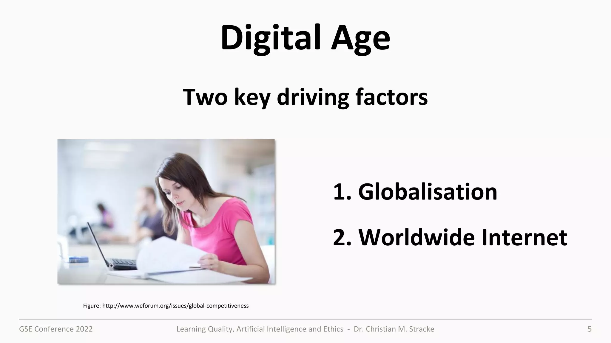 GSE Conference 2022 Learning Quality, Artificial Intelligence and Ethics - Dr. Christian M. Stracke 5
Digital Age
Figure: http://www.weforum.org/issues/global-competitiveness
1. Globalisation
2. Worldwide Internet
Two key driving factors
 
