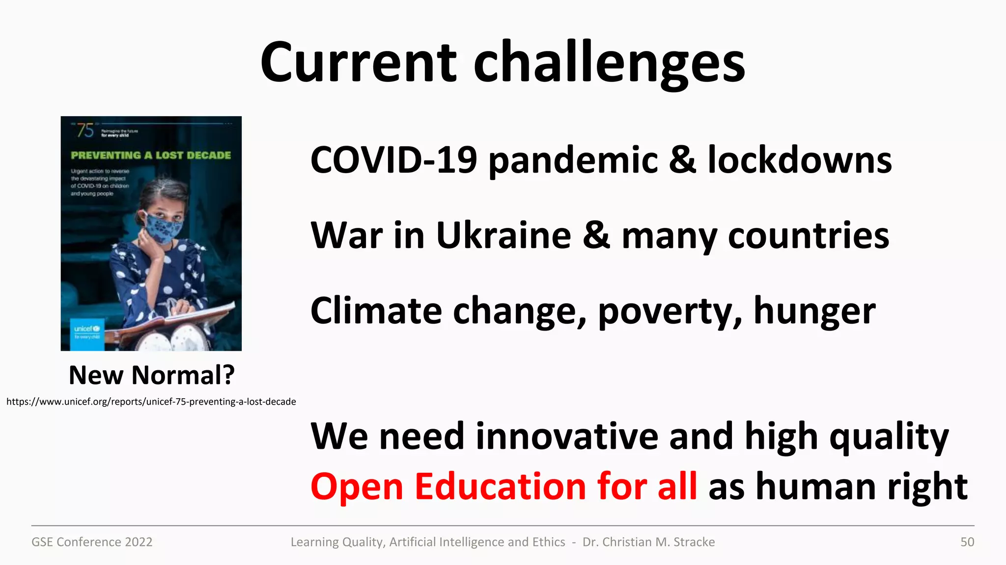 GSE Conference 2022 Learning Quality, Artificial Intelligence and Ethics - Dr. Christian M. Stracke 50
Current challenges
https://www.unicef.org/reports/unicef-75-preventing-a-lost-decade
COVID-19 pandemic & lockdowns
War in Ukraine & many countries
Climate change, poverty, hunger
We need innovative and high quality
Open Education for all as human right
New Normal?
 