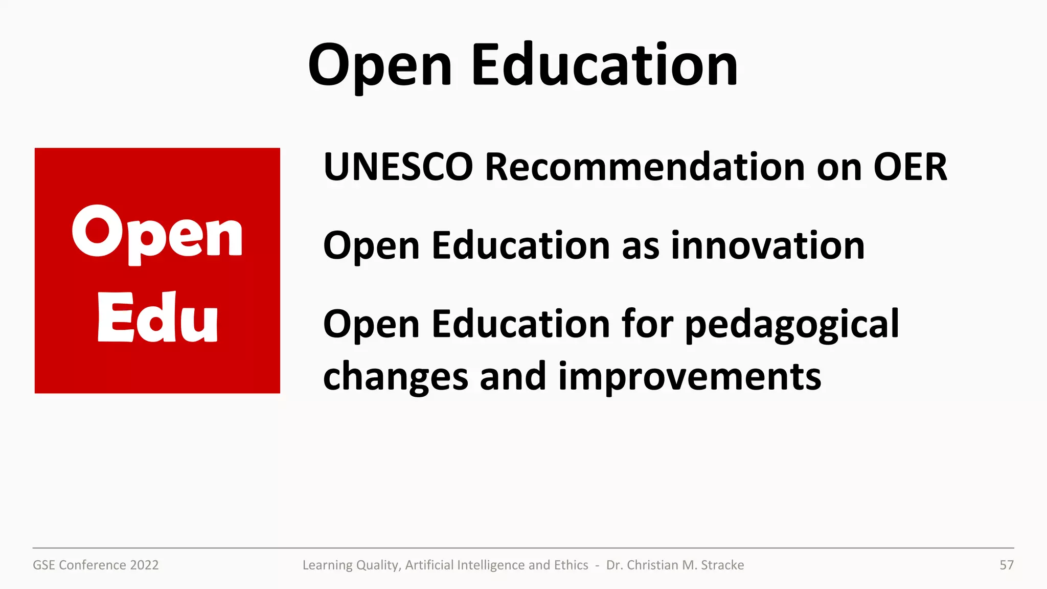 GSE Conference 2022 Learning Quality, Artificial Intelligence and Ethics - Dr. Christian M. Stracke 57
Open Education
UNESCO Recommendation on OER
Open Education as innovation
Open Education for pedagogical
changes and improvements
Open
Edu
 