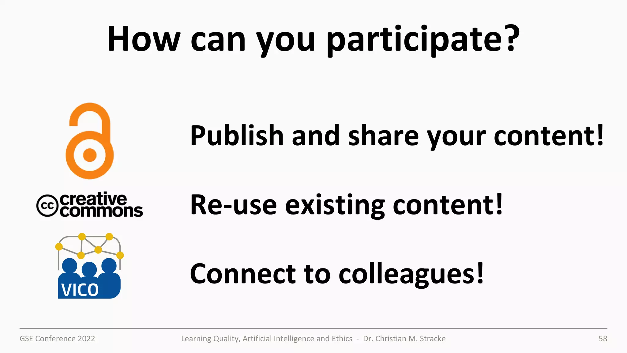 GSE Conference 2022 Learning Quality, Artificial Intelligence and Ethics - Dr. Christian M. Stracke 58
Publish and share your content!
Re-use existing content!
Connect to colleagues!
How can you participate?
 