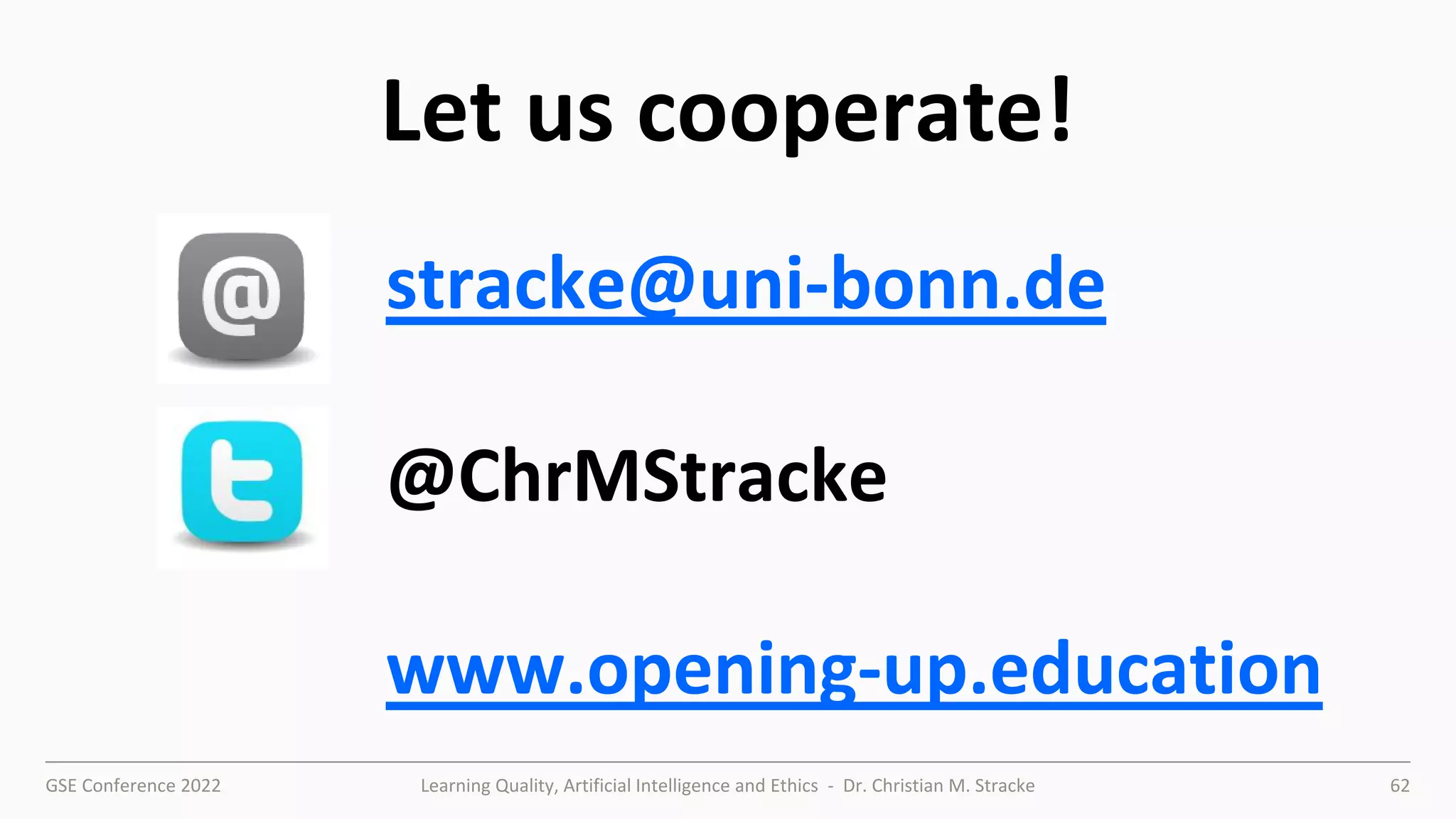 GSE Conference 2022 Learning Quality, Artificial Intelligence and Ethics - Dr. Christian M. Stracke 62
Let us cooperate!
stracke@uni-bonn.de
@ChrMStracke
www.opening-up.education
 
