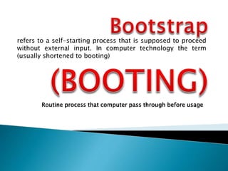 Routine process that computer pass through before usage
refers to a self-starting process that is supposed to proceed
without external input. In computer technology the term
(usually shortened to booting)
 