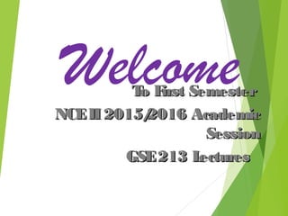 WelcomeTo First SemesterTo First Semester
NCEII2015/2016 AcademicNCEII2015/2016 Academic
SessionSession
GSE213 LecturesGSE213 Lectures
 