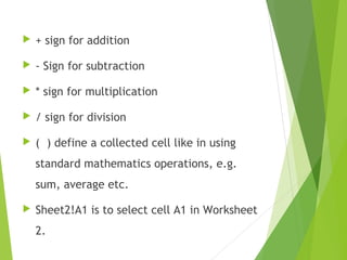  + sign for addition
 - Sign for subtraction
 * sign for multiplication
 / sign for division
 ( ) define a collected cell like in using
standard mathematics operations, e.g.
sum, average etc.
 Sheet2!A1 is to select cell A1 in Worksheet
2.
 