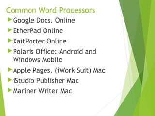 Common Word Processors
Google Docs. Online
EtherPad Online
XaitPorter Online
Polaris Office: Android and
Windows Mobile
Apple Pages, (iWork Suit) Mac
iStudio Publisher Mac
Mariner Writer Mac
 