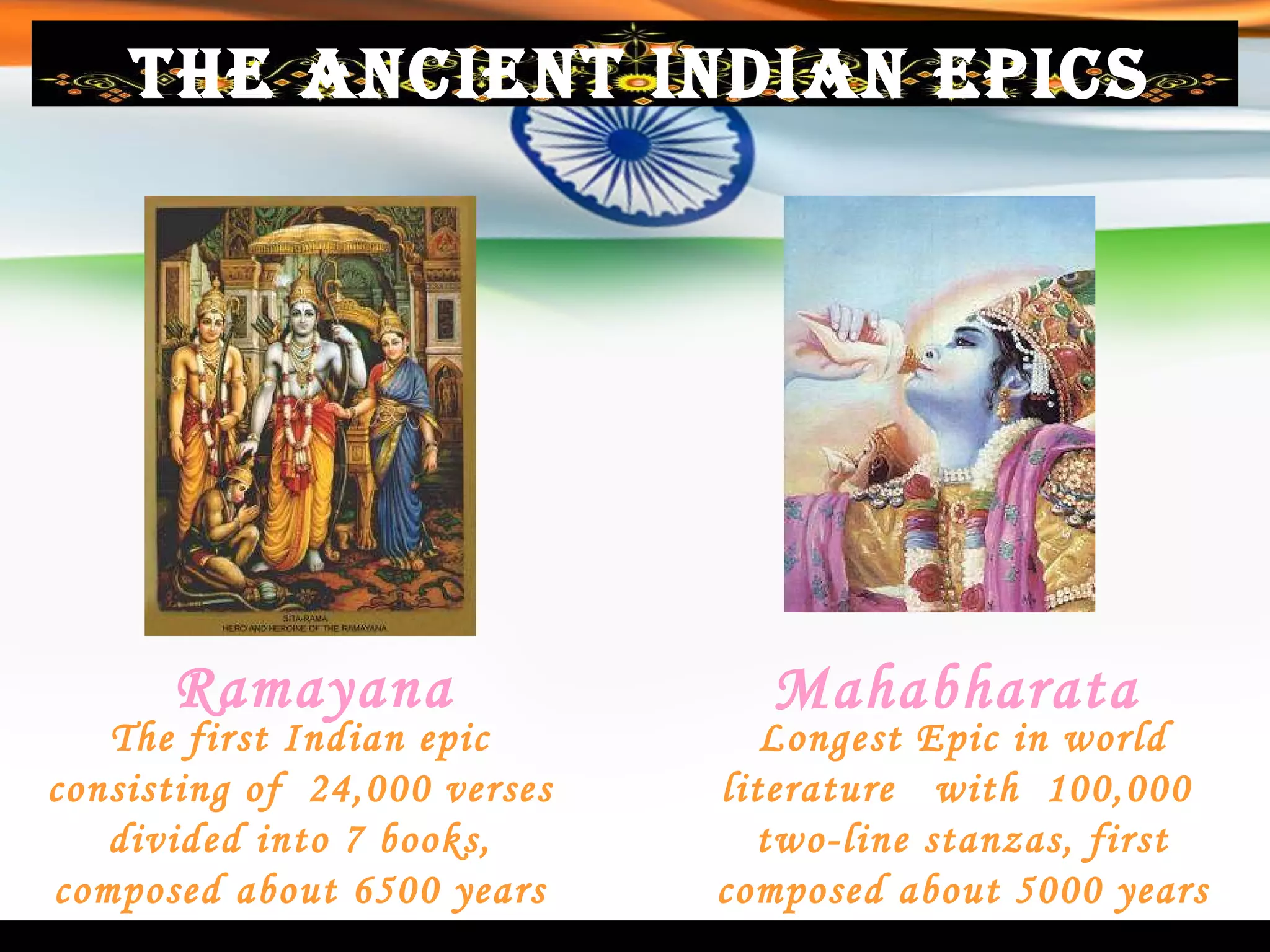 The Ancient Indian Epics Ramayana Mahabharata Longest Epic in world literature  with  100,000  two-line stanzas, first composed about 5000 years ago. The first Indian epic consisting of  24,000 verses divided into 7 books, composed about 6500 years ago. 