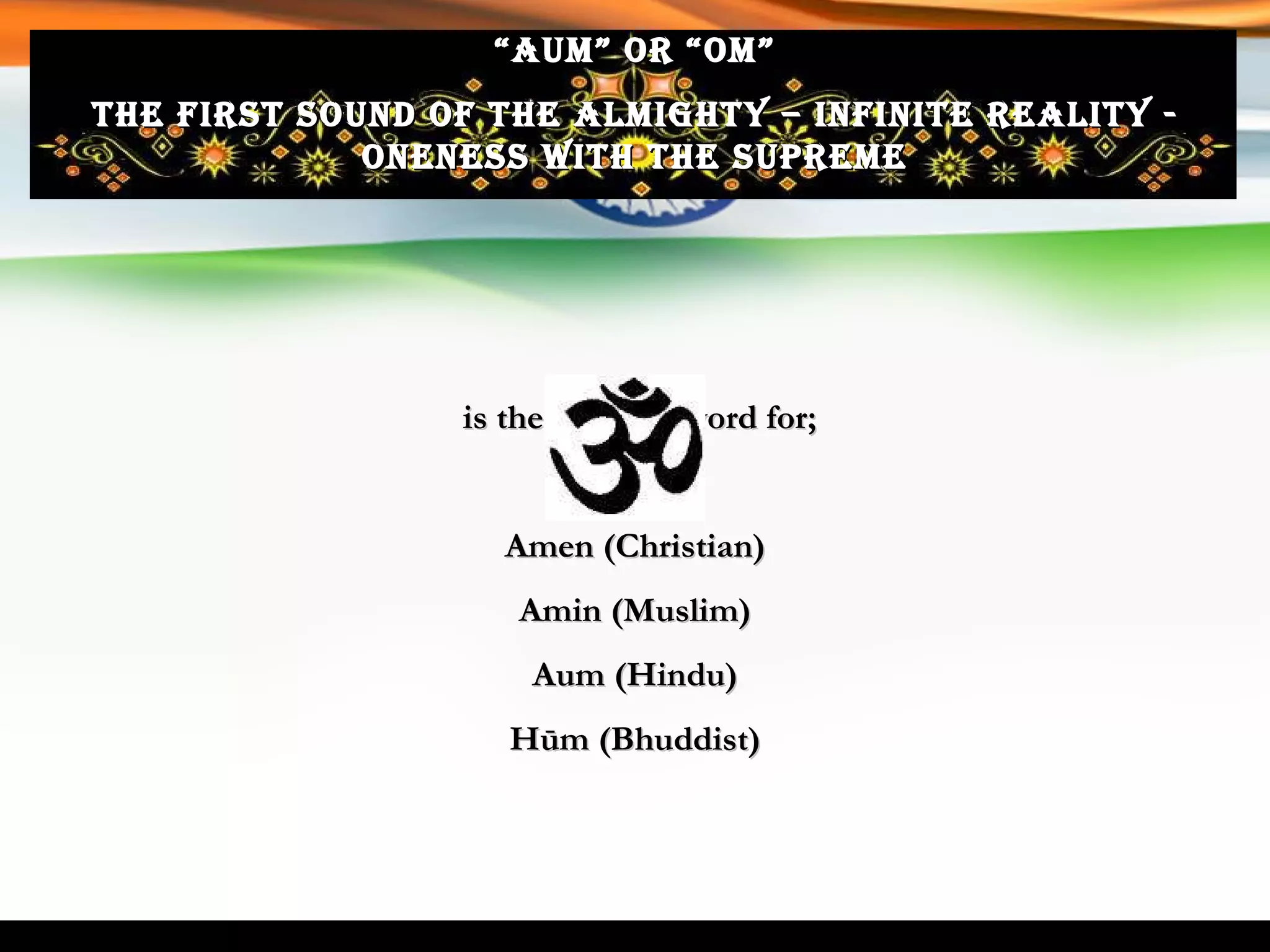 is the Sanskrit word for; Amen (Christian) Amin (Muslim) Aum (Hindu) Hūm (Bhuddist) “ AUM” or “OM” The first sound of the Almighty – Infinite Reality - Oneness with the supreme 