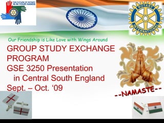 Our Friendship is Like Love with Wings Around GROUP STUDY EXCHANGE PROGRAM GSE 3250 Presentation  in Central South England Sept. – Oct. ‘09 --NAMASTE-- 