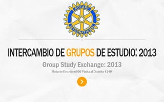 INTERCAMBIO DE GRUPOS DE ESTUDIO: 2013
           Group Study Exchange: 2013
            Rotario Distrito 6080 Visita al Distrito 4240




         ROTARIO DISTRITO 6080   |   MISSOURI   |   ESTADOS UNIDOS
 