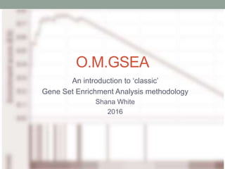 O.M.GSEA
An introduction to ‘classic’
Gene Set Enrichment Analysis methodology
Shana White
2016
 
