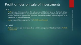 Profit or loss on sale of investments
HTM
 Profit on sale of investments in this category should be first taken to the Pr...