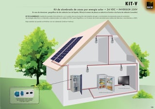 KIT - V
                                                      Kit de alumbrado de casas por energía solar • 24 VDC + INVERSOR 230V
                       En caso de situaciones geográﬁcas de alta radiación (sur de España, África) el numero de placas se reducirá en función a las horas de radiación (consultar)

              KIT DE ALUMBRADO mediante paneles fotovoltaicos y un cuadro de acumulación de baterías de gel y controlador incorporado para el suministro
              de energía eléctrica a viviendas unipersonales con salida 24 VDC para frigoríﬁco y un inversor de onda senoidal para salida de televisor y alumbrado a 230V.

              Bajo pedido se puede suministrar con el cableado (indicar metros).




                                                                                                                                                        TV NO INCLUIDA EN EL KIT



                                                                                                                         NEVERA NO INCLUIDA EN EL KIT




CONEXIONADO PARTE TRASERA
 DEL ARMARIO CON SALIDAS
      A 24 VDC Y 230 V




                                                                                                                                                                                     125
 