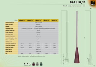 BÁCULO/P
                                                                                                                                          Báculo poligonal en acero 4 mm




                         MODELO
                                     BÁCULO/P1             BÁCULO/P2              BÁCULO/P3              BÁCULO/P4          BÁCULO/P5
CONSTRUCCIÓN BÁCULO                                                              ACERO 4 mm S-235JR

MODELO DE LA BASE                                                                   POLIGONAL

COLOR RAL                                                                        a elegir de carta RAL

TRATAMIENTO ACERO                         1ª CAPA EPOXI 2C RICA EN CINZ    -   2ª CAPA (dos manos) ESMALTE POLIURETANO 2C ALTO ESPESOR

DIÁMETRO MÁXIMO BASE                                                                   620 mm

SISTEMA ANTIRROBO                                                                    OPCIONAL

NIVEL ALTURA PUERTA                                                                    438 mm

DIMENSIÓN DE LA PUERTA                                                              297 x 195 mm

ORIFICIOS DE FIJACIÓN AL SUELO                                                            4

ESPESOR PLACA FIJACIÓN                                                                 10 mm

ALTURA DE LA BASE                                                                     1.418 mm

ALTURA TUBO DIÁMETRO 114                1.800 mm              1.800 mm                1.800 mm            2.980 mm             3.980 mm

ALTURA TUBO DIÁMETRO 90                   0 mm                 700 m                  1.700 mm            1.700 mm             1.700 mm

ALTURA TOTAL BÁCULO                     3.218 mm              3.918 mm                4.918 mm             5.918 mm            6.918 mm

ESPESOR TUBO 114                                                                    ACERO 4 mm

ESPESOR TUBO 90                                                                    ACERO 3,2 mm

PESO                                      85 kg                 91 kg                   97 kg                 108 kg             119 kg



                                  La altura del báculo puede ser modificada a petición de nuestros clientes




                                                                          3007       7039        6404
                                                   R A L
                                                   COLORES DE SERIE
                                                                                                                                                                           183
 
