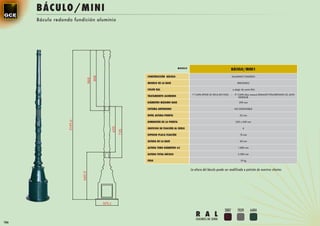 BÁCULO/MINI
      Báculo redondo fundición aluminio




                                                                   MODELO
                                                                                                              BÁCULO/MINI1
                                          CONSTRUCCIÓN BÁCULO                                                 ALUMINIO FUNDIDO

                                          MODELO DE LA BASE                                                           REDONDO

                                          COLOR RAL                                                               a elegir de carta RAL

                                                                             1ª CAPA EPOXI 2C RICA EN CINZ    -    2ª CAPA (dos manos) ESMALTE POLIURETANO 2C ALTO
                                          TRATAMIENTO ALUMINIO                                                        ESPESOR

                                          DIÁMETRO MÁXIMO BASE                                                          290 mm

                                          SISTEMA ANTIRROBO                                                        NO DISPONIBLE

                                          NIVEL ALTURA PUERTA                                                           22 mm

                                          DIMENSIÓN DE LA PUERTA                                                    250 x 240 mm

                                          ORIFICIOS DE FIJACIÓN AL SUELO                                                   4

                                          ESPESOR PLACA FIJACIÓN                                                        10 mm

                                          ALTURA DE LA BASE                                                             60 mm

                                          ALTURA TUBO DIÁMETRO 63                                                      1.800 mm

                                          ALTURA TOTAL BÁCULO                                                          2.300 mm

                                          PESO                                                                           19 kg



                                                                            La altura del báculo puede ser modificada a petición de nuestros clientes




                                                                                                       3007           7039        6404
                                                                                R A L
                                                                                COLORES DE SERIE
186
 