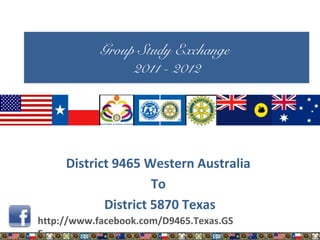 http://www.facebook.com/D9465.Texas.GS
E
Group Study Exchange
2011 - 2012
District 9465 Western Australia
To
District 5870 Texas
 