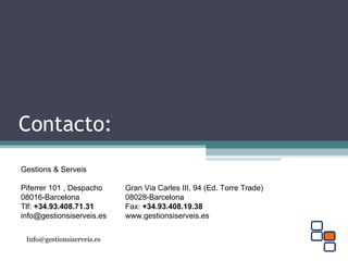 Contacto:
Gestions & Serveis
Piferrer 101 , Despacho Gran Via Carles III, 94 (Ed. Torre Trade)
08016-Barcelona 08028-Barcelona
Tlf: +34.93.408.71.31 Fax: +34.93.408.19.38
info@gestionsiserveis.es www.gestionsiserveis.es
Info@gestionsiserveis.es
 