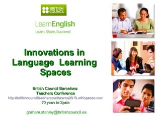 Innovations in  Language  Learning  Spaces graham.stanley@britishcouncil.es  British Council Barcelona  Teachers Conference http://britishcouncilteachersconference2010.wikispaces.com 70 years in Spain 