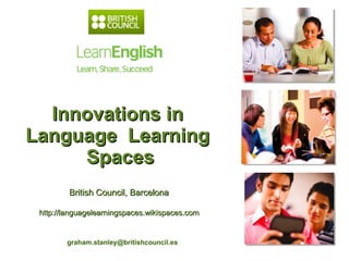 Innovations in  Language  Learning  Spaces [email_address]   British Council, Barcelona  http://languagelearningspaces.wikispaces.com  
