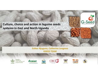 Culture, choice and action in legume seeds 
systems in East and North Uganda
Esther Njuguna, Catherine Lengewa
GSEED TEAM
 