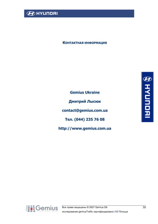 КОНТАКТНАЯ ИНФОРМАЦИЯ

Gemius Ukraine
Дмитрий Лысюк
contact@gemius.com.ua
Tел. (044) 235 76 08
http://www.gemius.com.ua

Все права защищены © 2007 Gemius SA
исследование gemiusTraffic сертифицировано IAB Польша

30

 