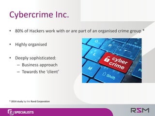 Cybercrime	Inc.
• 80%	of	Hackers	work	with	or	are	part	of	an	organised	crime	group	*
• Highly	organised
• Deeply	sophisticated:
– Business	approach
– Towards	the	‘client’
*	2014	study by	the	Rand	Corporation	
 