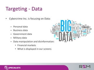 Targeting	- Data
• Cybercrime	Inc.	is	focusing	on	Data:
– Personal	data
– Business	data
– Government	data
– Military	data
– Data	manipulation	and	disinformation:
• Financial	markets
• What	is	displayed	in	our	screens
 