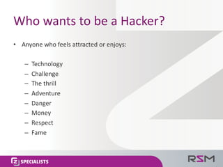 Who	wants	to	be	a	Hacker?
• Anyone	who	feels	attracted	or	enjoys:
– Technology
– Challenge
– The	thrill
– Adventure	
– Dan...