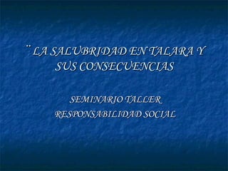 ¨ LA SALUBRIDAD EN TALARA Y SUS CONSECUENCIAS SEMINARIO TALLER RESPONSABILIDAD SOCIAL 