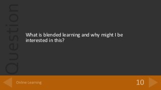 Question
What is blended learning and why might I be
interested in this?
 