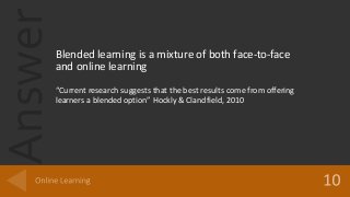 AnswerBlended learning is a mixture of both face-to-face
and online learning
“Current research suggests that the best results come from offering
learners a blended option” Hockly & Clandfield, 2010
 