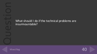 Question
What should I do if the technical problems are
insurmountable?
 