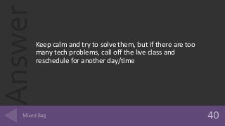 Answer
Keep calm and try to solve them, but if there are too
many tech problems, call off the live class and
reschedule for another day/time
 