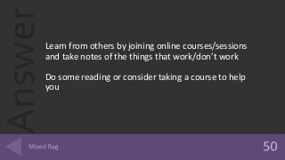 AnswerLearn from others by joining online courses/sessions
and take notes of the things that work/don’t work
Do some reading or consider taking a course to help
you
 