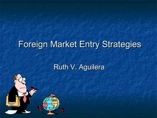 Foreign Market Entry Strategies
Ruth V. Aguilera

 
