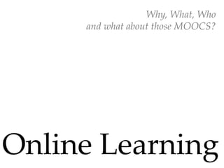 Why,  What,  Who	
      and  what  about  those  MOOCS?	




Online  Learning                          	
 