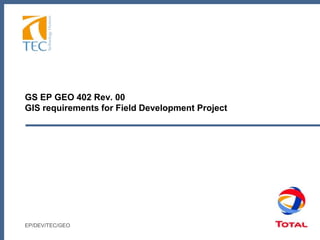 GS EP GEO 402 Rev. 00
GIS requirements for Field Development Project
EP/DEV/TEC/GEO
 