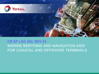 CR EP LSO 204, REV 03
MARINE BERTHING AND NAVIGATION AIDS
FOR COASTAL AND OFFSHORE TERMINALS
 