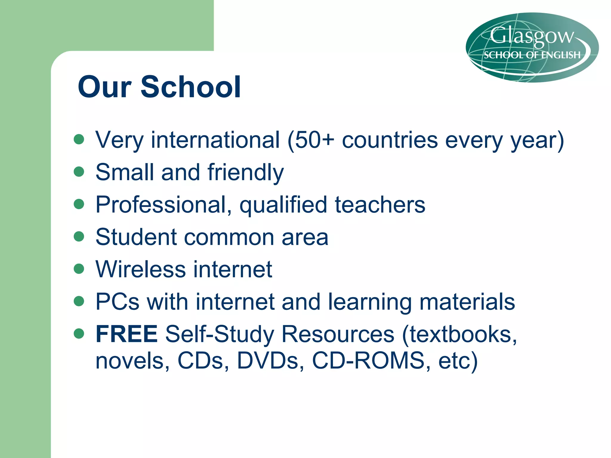 Our School Very international (50+ countries every year) Small and friendly  Professional, qualified teachers Student common area Wireless internet PCs with internet and learning materials FREE  Self-Study Resources (textbooks, novels, CDs, DVDs, CD-ROMS, etc) 