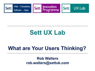 Sett UX Lab
What are Your Users Thinking?
Rob Walters
rob.walters@settuk.com

 