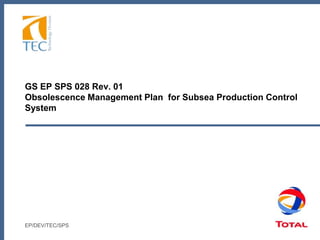 GS EP SPS 028 Rev. 01
Obsolescence Management Plan for Subsea Production Control
System
EP/DEV/TEC/SPS
 