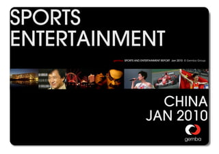 SPORTS
ENTERTAINMENT
                                              gemba SPORTS AND ENTERTAINMENT REPORT Jan 2010 © Gemba Group




                                                                     CHINA
                                                                   JAN 2010
gemba Sports & Entertainment Report - China                                     © GEMBA GROUP           0
 