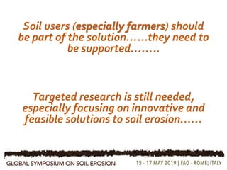 Soil users (especially farmers) should
be part of the solution…...they need to
be supported……..
13
Targeted research is still needed,
especially focusing on innovative and
feasible solutions to soil erosion……
 