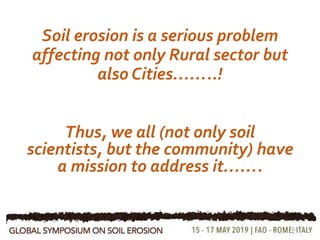 Soil erosion is a serious problem
affecting not only Rural sector but
also Cities……..!
6
Thus, we all (not only soil
scientists, but the community) have
a mission to address it…….
 