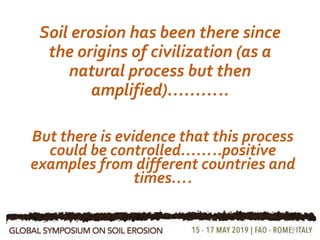 Soil erosion has been there since
the origins of civilization (as a
natural process but then
amplified)………..
8
But there is evidence that this process
could be controlled……..positive
examples from different countries and
times….
 